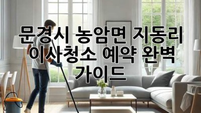 문경시 농암면 지동리 이사청소 예약 완벽 가이드