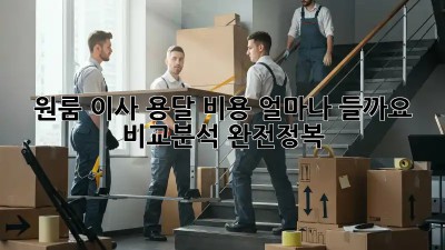 원룸 이사, 용달 비용 얼마나 들까요? 비교분석 완전정복!
